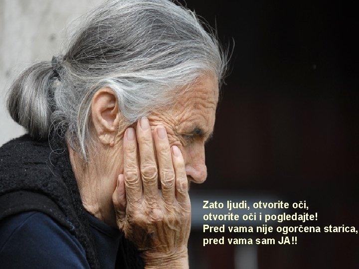 Zato ljudi, otvorite oči i pogledajte! Pred vama nije ogorčena starica, pred vama sam