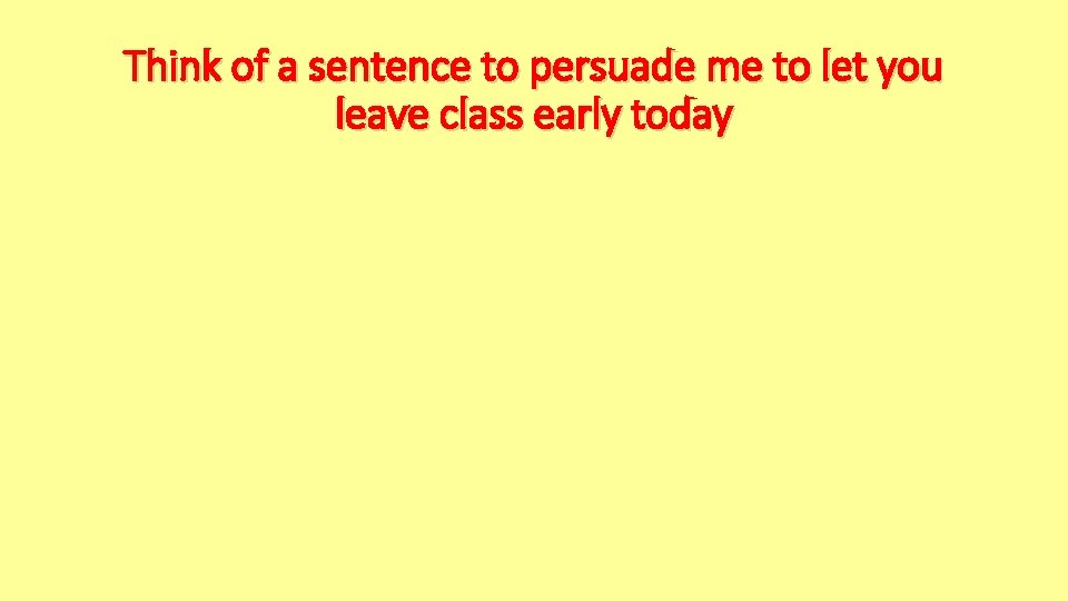 Think of a sentence to persuade me to let you leave class early today Think of a sentence to persuade me to let you leave class early today