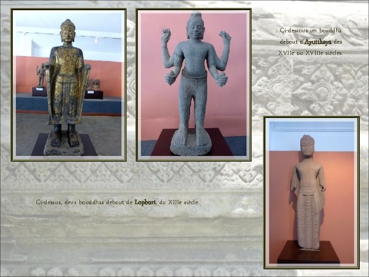Ci-dessous un bouddha debout d’Ayutthaya des XVIIe ou XVIIIe siècles. Ci-dessus, deux bouddhas debout