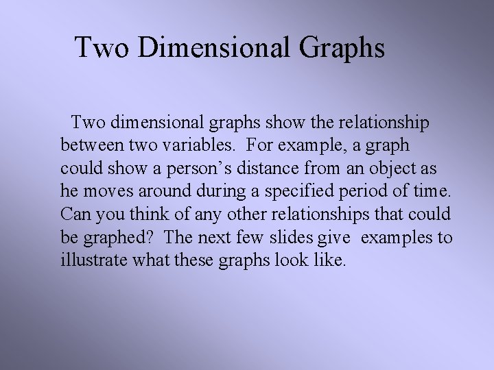 Two Dimensional Graphs Two dimensional graphs show the relationship between two variables. For example,