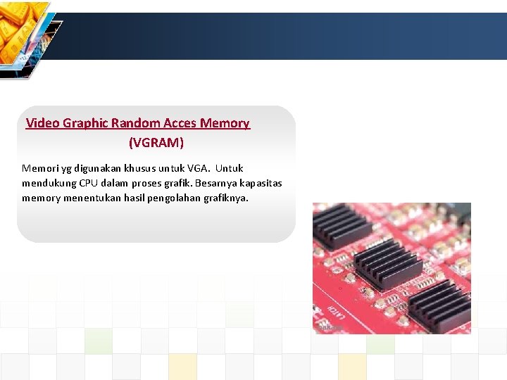Video Graphic Random Acces Memory (VGRAM) Memori yg digunakan khusus untuk VGA. Untuk mendukung