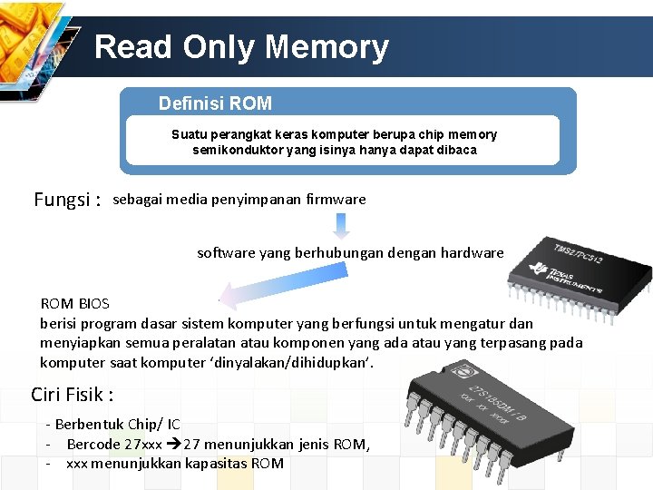 Read Only Memory Definisi ROM Suatu perangkat keras komputer berupa chip memory semikonduktor yang