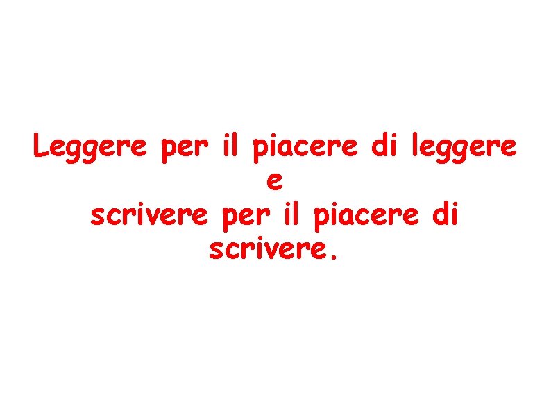 Leggere per il piacere di leggere e scrivere per il piacere di scrivere. 