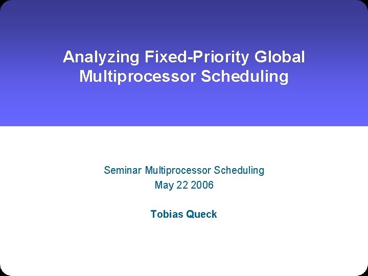 Analyzing Fixed-Priority Global Multiprocessor Scheduling Seminar Multiprocessor Scheduling May 22 2006 Tobias Queck 