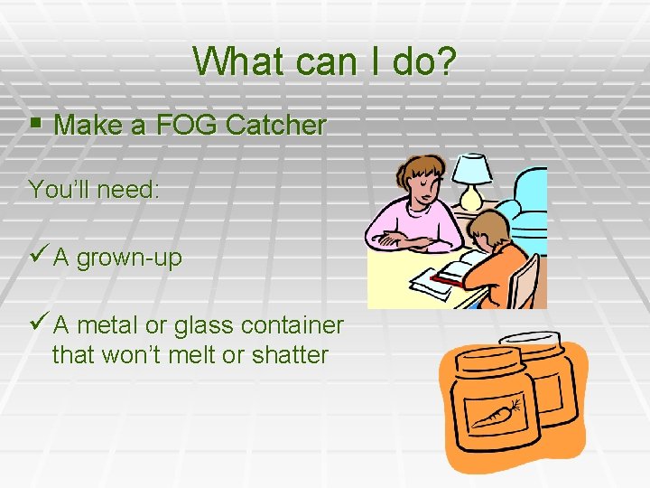 What can I do? § Make a FOG Catcher You’ll need: ü A grown-up