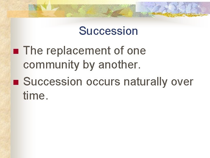 Succession n n The replacement of one community by another. Succession occurs naturally over