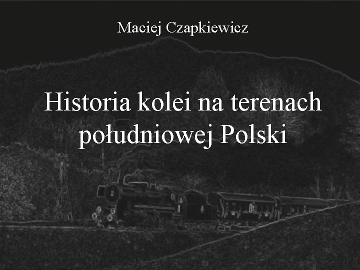 Maciej Czapkiewicz Historia kolei na terenach południowej Polski 
