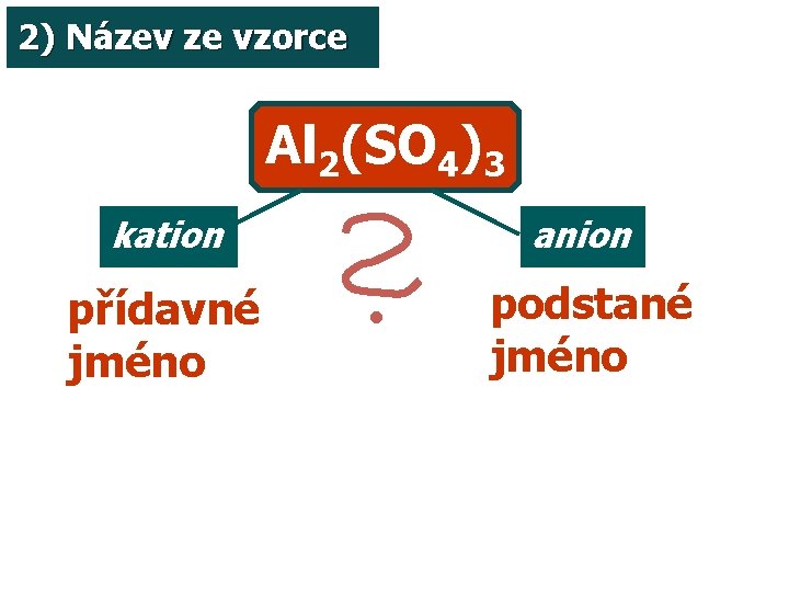 2) Název ze vzorce Al 2(SO 4)3 kation přídavné jméno anion podstané jméno 