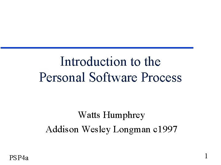 Introduction to the Personal Software Process Watts Humphrey Addison Wesley Longman c 1997 PSP
