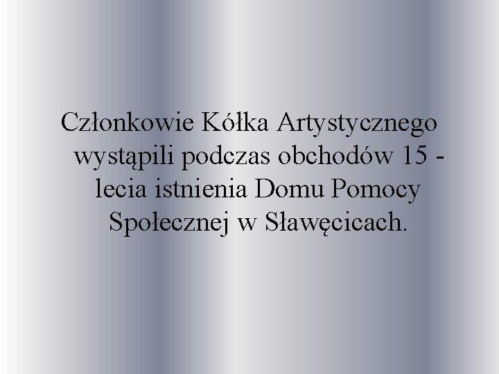 Członkowie Kółka Artystycznego wystąpili podczas obchodów 15 lecia istnienia Domu Pomocy Społecznej w Sławęcicach.