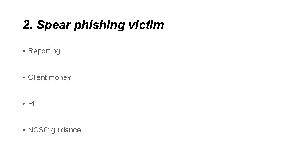 2. Spear phishing victim • Reporting • Client money • PII • NCSC guidance