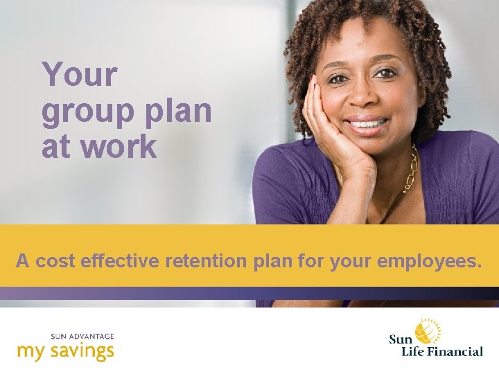 Your group plan at work A cost effective retention plan for your employees. 