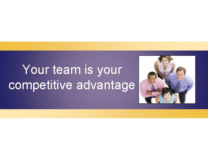 Your team is your competitive advantage 