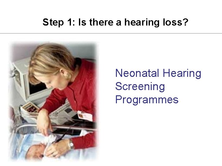 Step 1: Is there a hearing loss? Neonatal Hearing Screening Programmes 