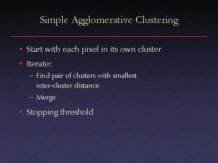 Simple Agglomerative Clustering • Start with each pixel in its own cluster • Iterate: