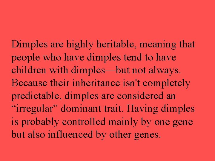 Dimples are highly heritable, meaning that people who have dimples tend to have children