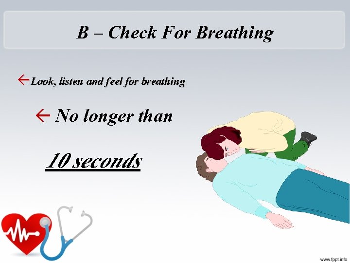 B – Check For Breathing Look, listen and feel for breathing No longer than