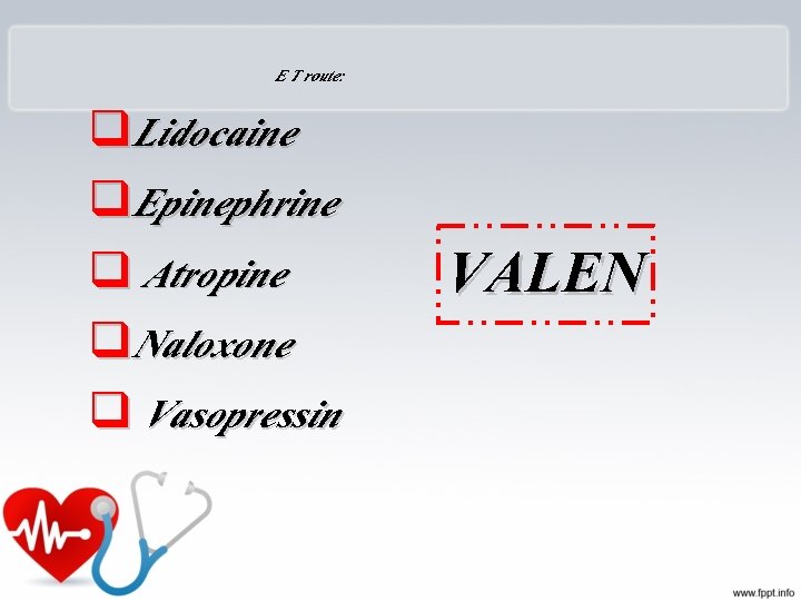 E T route: q. Lidocaine q. Epinephrine q Atropine q. Naloxone q Vasopressin VALEN