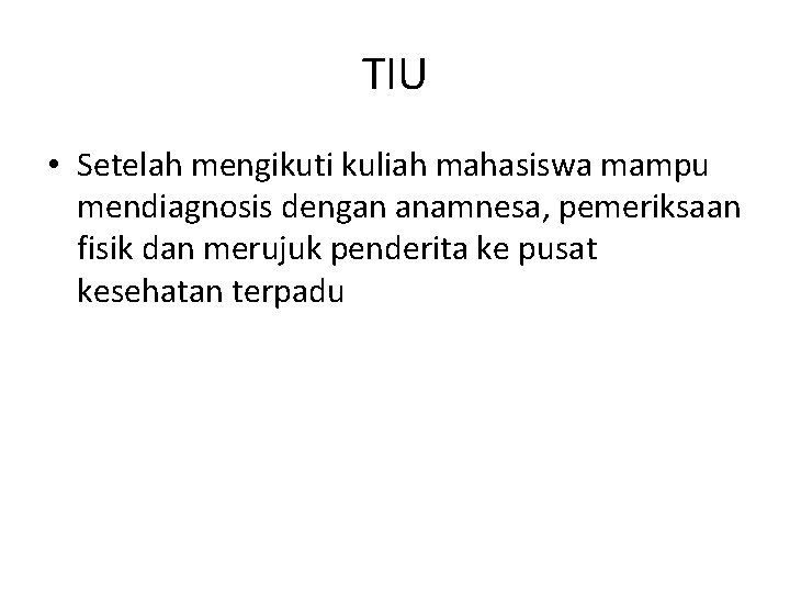 TIU • Setelah mengikuti kuliah mahasiswa mampu mendiagnosis dengan anamnesa, pemeriksaan fisik dan merujuk