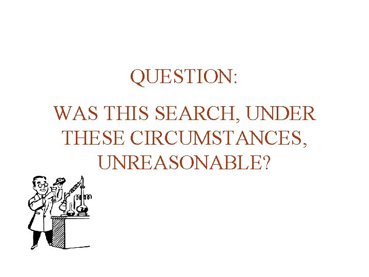 QUESTION: WAS THIS SEARCH, UNDER THESE CIRCUMSTANCES, UNREASONABLE? 