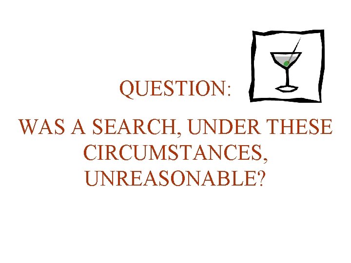 QUESTION: WAS A SEARCH, UNDER THESE CIRCUMSTANCES, UNREASONABLE? 