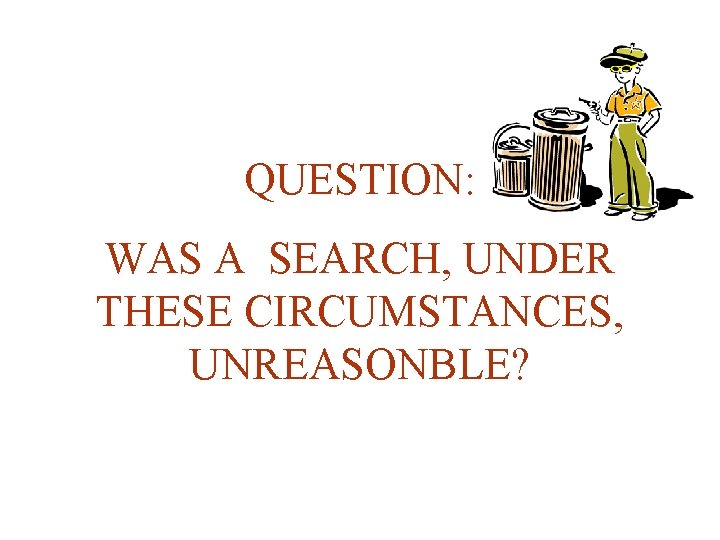 QUESTION: WAS A SEARCH, UNDER THESE CIRCUMSTANCES, UNREASONBLE? 