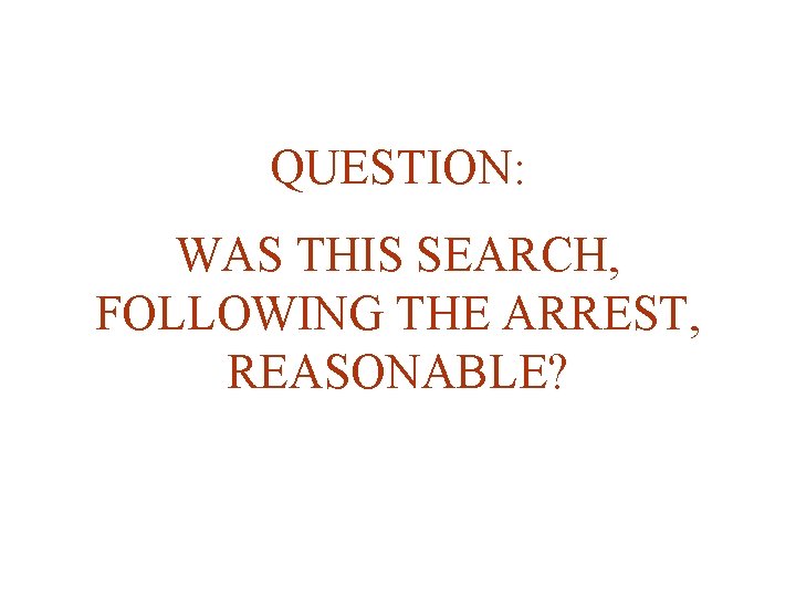 QUESTION: WAS THIS SEARCH, FOLLOWING THE ARREST, REASONABLE? 