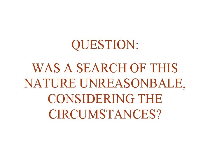 QUESTION: WAS A SEARCH OF THIS NATURE UNREASONBALE, CONSIDERING THE CIRCUMSTANCES? 