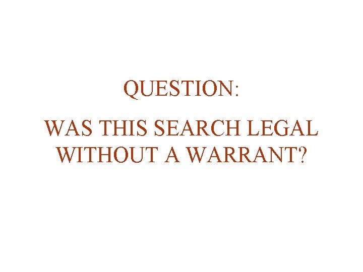 QUESTION: WAS THIS SEARCH LEGAL WITHOUT A WARRANT? 