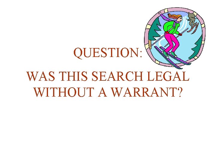 QUESTION: WAS THIS SEARCH LEGAL WITHOUT A WARRANT? 