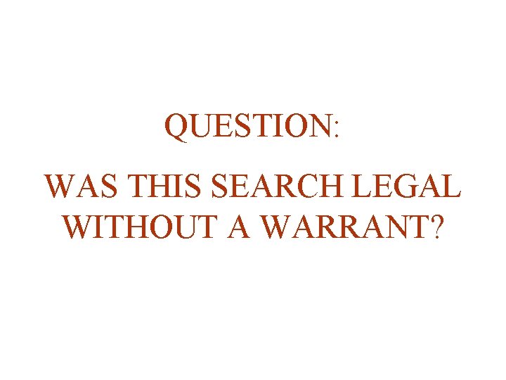 QUESTION: WAS THIS SEARCH LEGAL WITHOUT A WARRANT? 