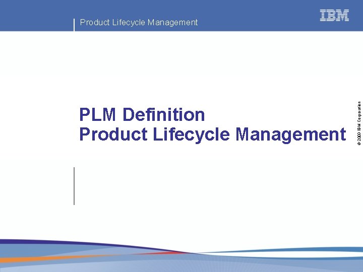 PLM Definition Product Lifecycle Management © 2003 IBM Corporation Product Lifecycle Management 