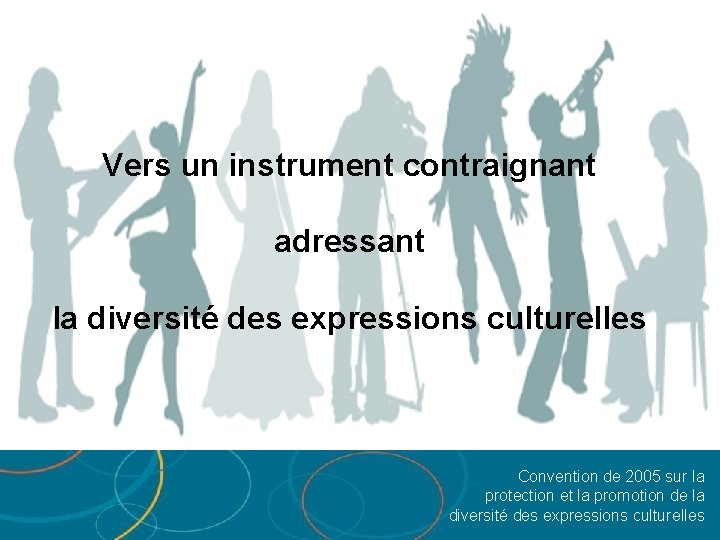 Vers un instrument contraignant adressant la diversité des expressions culturelles Convention de 2005 sur