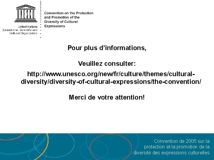 Pour plus d’informations, Veuillez consulter: http: //www. unesco. org/new/fr/culture/themes/culturaldiversity/diversity-of-cultural-expressions/the-convention/ Merci de votre attention! Convention