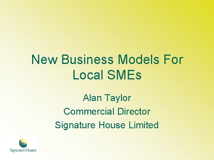 New Business Models For Local SMEs Alan Taylor Commercial Director Signature House Limited 