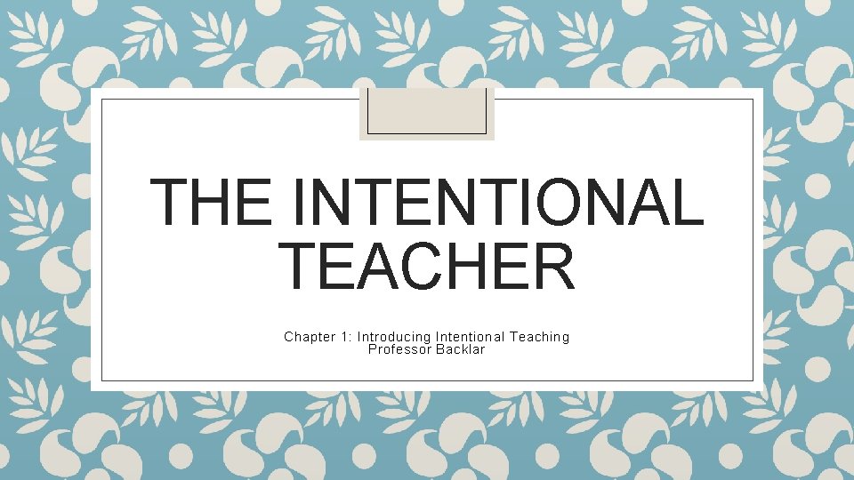 THE INTENTIONAL TEACHER Chapter 1: Introducing Intentional Teaching Professor Backlar 