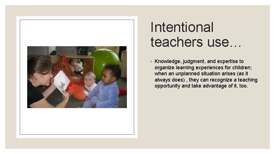 Intentional teachers use… ◦ Knowledge, judgment, and expertise to organize learning experiences for children;