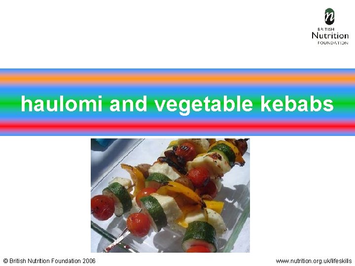 haulomi and vegetable kebabs © British Nutrition Foundation 2006 www. nutrition. org. uk/lifeskills 