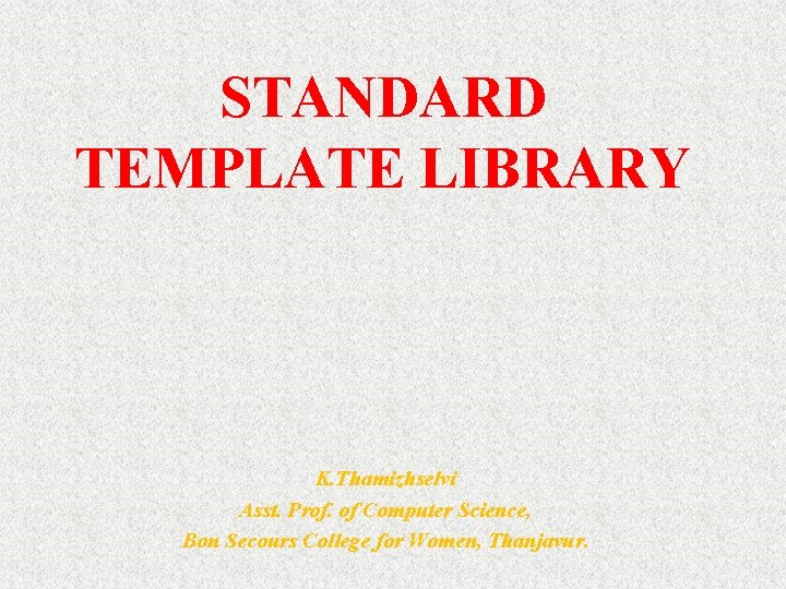 STANDARD TEMPLATE LIBRARY K. Thamizhselvi Asst. Prof. of Computer Science, Bon Secours College for