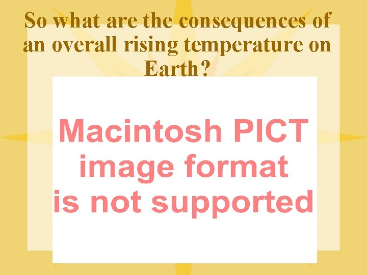 So what are the consequences of an overall rising temperature on Earth? 