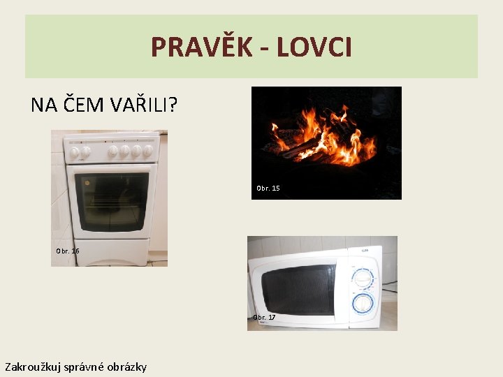 PRAVĚK - LOVCI NA ČEM VAŘILI? Obr. 15 Obr. 16 Obr. 17 Zakroužkuj správné