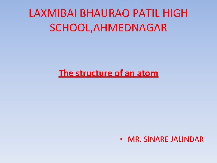 LAXMIBAI BHAURAO PATIL HIGH SCHOOL, AHMEDNAGAR The structure of an atom • MR. SINARE