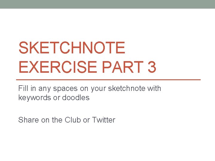 SKETCHNOTE EXERCISE PART 3 Fill in any spaces on your sketchnote with keywords or