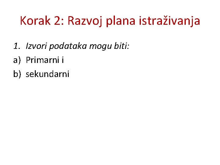 Korak 2: Razvoj plana istraživanja 1. Izvori podataka mogu biti: a) Primarni i b) Korak 2: Razvoj plana istraživanja 1. Izvori podataka mogu biti: a) Primarni i b)