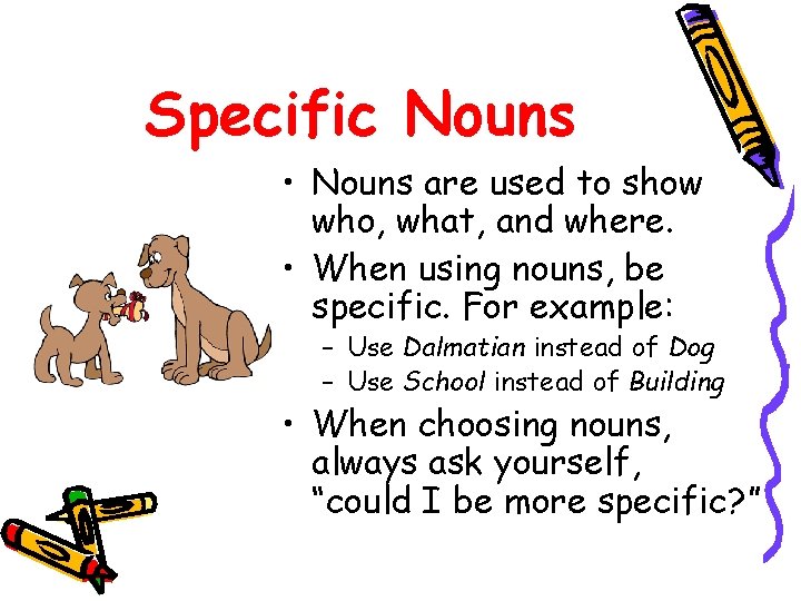 Specific Nouns • Nouns are used to show who, what, and where. • When