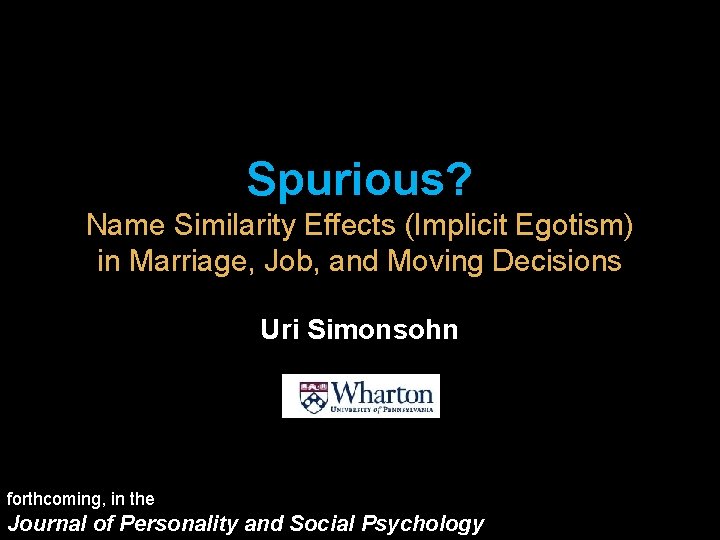 Spurious? Name Similarity Effects (Implicit Egotism) in Marriage, Job, and Moving Decisions Uri Simonsohn Spurious? Name Similarity Effects (Implicit Egotism) in Marriage, Job, and Moving Decisions Uri Simonsohn
