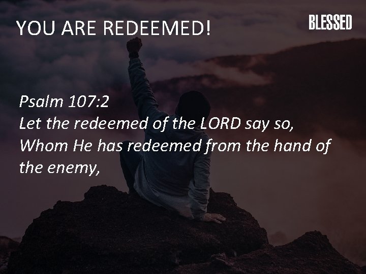 YOU ARE REDEEMED! Psalm 107: 2 Let the redeemed of the LORD say so,