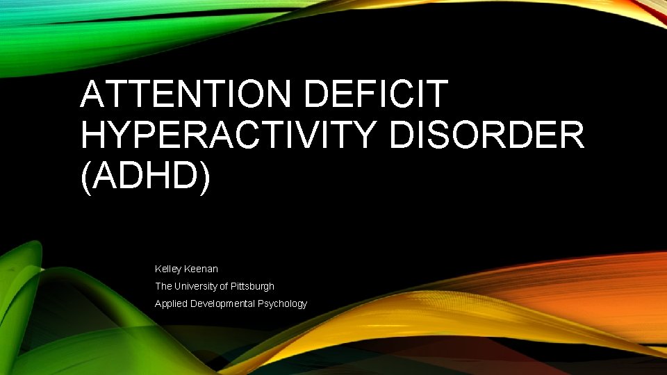 ATTENTION DEFICIT HYPERACTIVITY DISORDER (ADHD) Kelley Keenan The University of Pittsburgh Applied Developmental Psychology