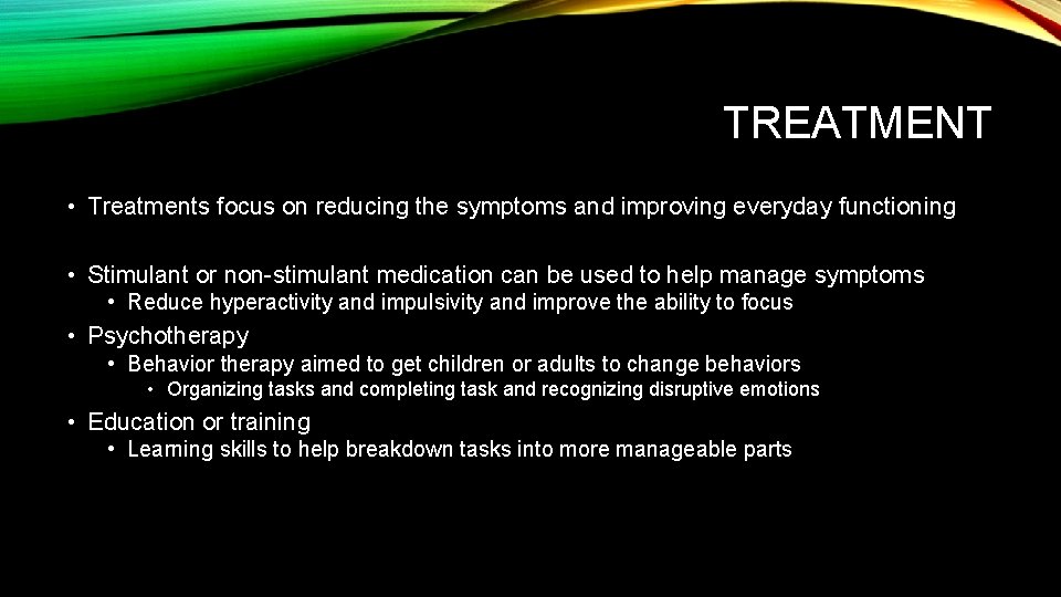 TREATMENT • Treatments focus on reducing the symptoms and improving everyday functioning • Stimulant