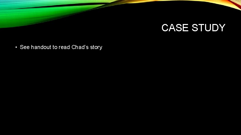 CASE STUDY • See handout to read Chad’s story 